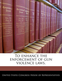 To Enhance the Enforcement of Gun Violence Laws.