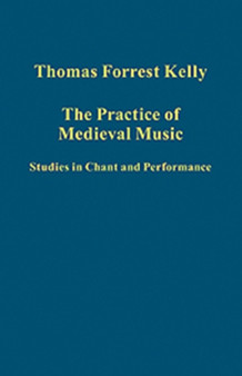 The Practice of Medieval Music : Studies in Chant and Performance by Thomas Forrest Kelly - Hardback