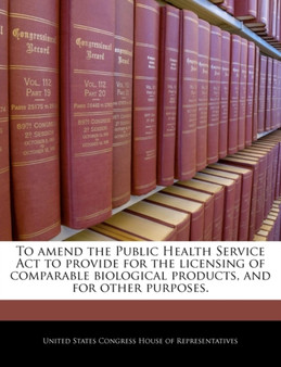 To Amend the Public Health Service ACT to Provide for the Licensing of Comparable Biological Products, and for Other Purposes.