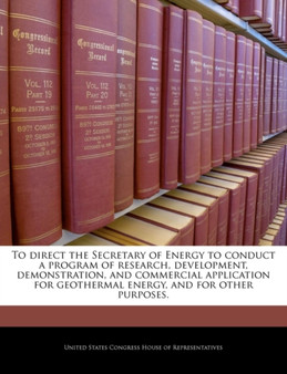 To Direct the Secretary of Energy to Conduct a Program of Research, Development, Demonstration, and Commercial Application for Geothermal Energy, and for Other Purposes.