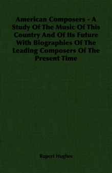 American Composers - A Study Of The Music Of This Country And Of Its Future With Biographies Of The Leading Composers Of The Present Time by Rupert Hughes - Paperback