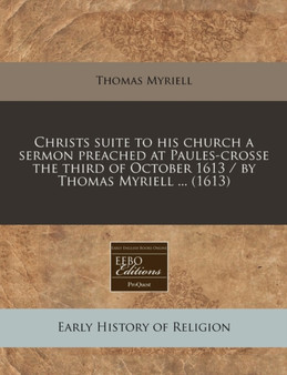 Christs Suite to His Church a Sermon Preached at Paules-Crosse the Third of October 1613 / By Thomas Myriell ... (1613)