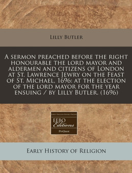 A Sermon Preached Before the Right Honourable the Lord Mayor and Aldermen and Citizens of London at St. Lawrence Jewry on the Feast of St. Michael, 1696 : At the Election of the Lord Mayor for the Yea