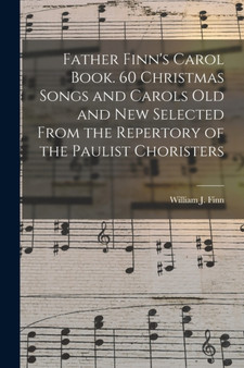 Father Finn's Carol Book. 60 Christmas Songs and Carols Old and New Selected From the Repertory of the Paulist Choristers by William J 18 Finn - Paperback