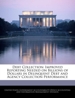 Debt Collection : Improved Reporting Needed on Billions of Dollars in Delinquent Debt and Agency Collection Performance
