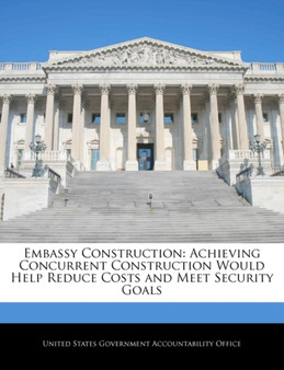 Embassy Construction : Achieving Concurrent Construction Would Help Reduce Costs and Meet Security Goals