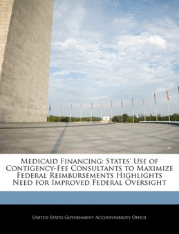 Medicaid Financing : States' Use of Contigency-Fee Consultants to Maximize Federal Reimbursements Highlights Need for Improved Federal Oversight