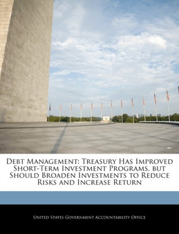 Debt Management : Treasury Has Improved Short-Term Investment Programs, But Should Broaden Investments to Reduce Risks and Increase Return