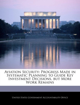 Aviation Security : Progress Made in Systematic Planning to Guide Key Investment Decisions, But More Work Remains