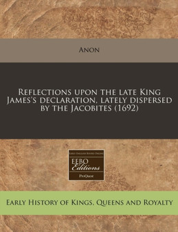 Reflections Upon the Late King James's Declaration, Lately Dispersed by the Jacobites (1692)