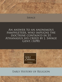 An Answer to an Anonimous Pamphleteer, Who Impugns the Doctrine Contain'd in St. Athanasius His Creed by J. Savage Gent. (1690)