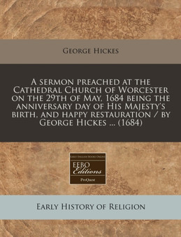 A Sermon Preached at the Cathedral Church of Worcester on the 29th of May, 1684 Being the Anniversary Day of His Majesty's Birth, and Happy Restauration / By George Hickes ... (1684)