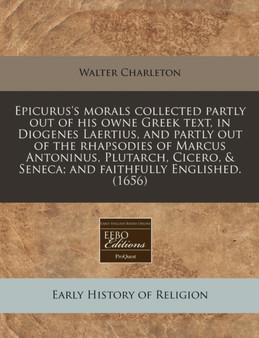 Epicurus's Morals Collected Partly Out of His Owne Greek Text, in Diogenes Laertius, and Partly Out of the Rhapsodies of Marcus Antoninus, Plutarch, Cicero, & Seneca; And Faithfully Englished. (1656)