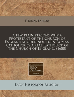 A Few Plain Reasons Why a Protestant of the Church of England Should Not Turn Roman Catholick by a Real Catholick of the Church of England. (1688)