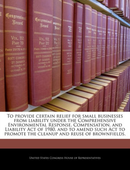 To Provide Certain Relief for Small Businesses from Liability Under the Comprehensive Environmental Response, Compensation, and Liability Act of 1980, and to Amend Such ACT to Promote the Cleanup and