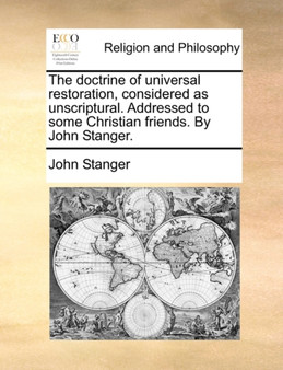 The Doctrine of Universal Restoration, Considered as Unscriptural. Addressed to Some Christian Friends. by John Stanger.