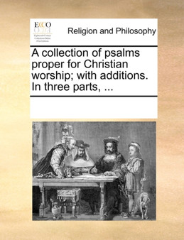 A Collection of Psalms Proper for Christian Worship; With Additions. in Three Parts, ...