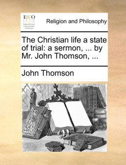 The Christian Life a State of Trial : A Sermon, ... by Mr. John Thomson, ...