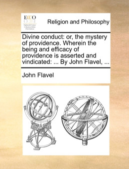 Divine Conduct : Or, the Mystery of Providence. Wherein the Being and Efficacy of Providence Is Asserted and Vindicated: ... by John Flavel, ...