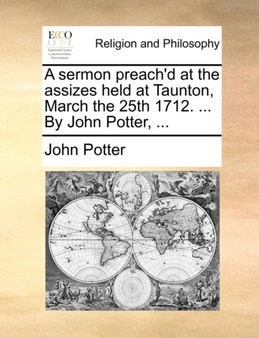A Sermon Preach'd at the Assizes Held at Taunton, March the 25th 1712. ... by John Potter, ...