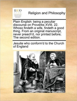 Plain English : Being a Peculiar Discourse on Proverbs XVIII. 22. Whoso Findeth a Wife, Findeth a Good Thing. from an Original Manuscript, Never Preach'd, Nor Printed Before; The Second Edition.