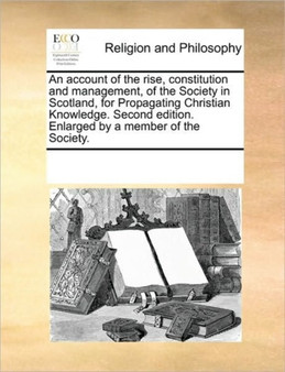 An account of the rise, constitution and management, of the Society in Scotland, for Propagating Christian Knowledge. Second edition. Enlarged by a member of the Society.