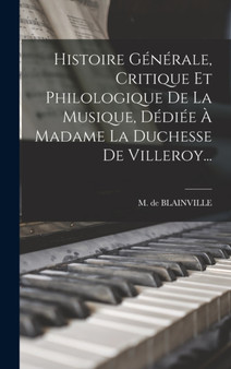 Histoire Generale, Critique Et Philologique De La Musique, Dediee A Madame La Duchesse De Villeroy... by M De Blainville - Hardback