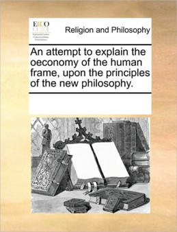 An attempt to explain the oeconomy of the human frame, upon the principles of the new philosophy.