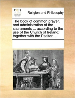 The book of common prayer, and administration of the sacraments ... according to the use of the Church of Ireland; together with the Psalter ...