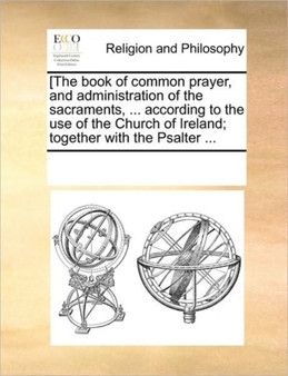 [The book of common prayer, and administration of the sacraments, ... according to the use of the Church of Ireland; together with the Psalter ...