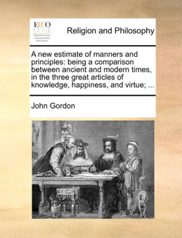 A new estimate of manners and principles : being a comparison between ancient and modern times, in the three great articles of knowledge, happiness, and virtue; ...