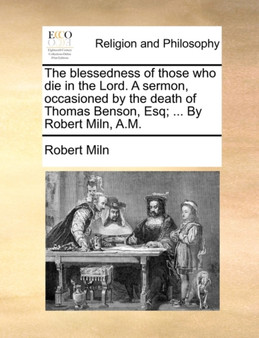 The blessedness of those who die in the Lord. A sermon, occasioned by the death of Thomas Benson, Esq; ... By Robert Miln, A.M.