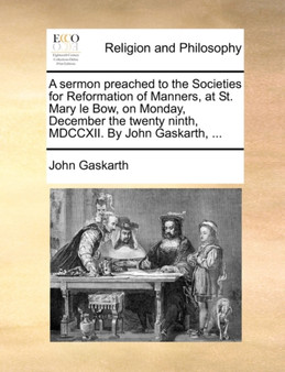A sermon preached to the Societies for Reformation of Manners, at St. Mary le Bow, on Monday, December the twenty ninth, MDCCXII. By John Gaskarth, ...