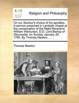 On our Saviour's choice of his apostles. A sermon preached in Lambeth chapel at the consecration of the Right Reverend William Warburton, D.D. Lord Bishop of Gloucester, on Sunday January 20, 1760. By