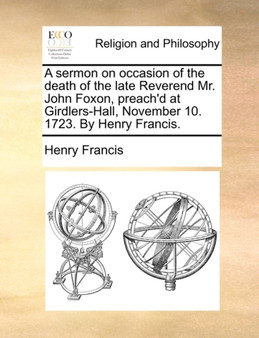 A Sermon on Occasion of the Death of the Late Reverend Mr. John Foxon, Preach'd at Girdlers-Hall, November 10. 1723. by Henry Francis.