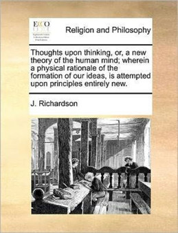 Thoughts upon thinking, or, a new theory of the human mind; wherein a physical rationale of the formation of our ideas, is attempted upon principles entirely new.
