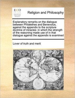 Explanatory remarks on the dialogue between Philalethes and Benevolus, against the appendix to the scripture doctrine of miracles : in which the strength of the reasoning made use of in that dialogue