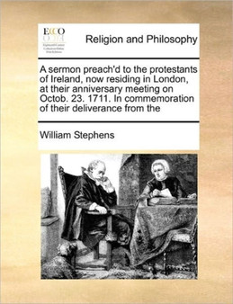 A sermon preach'd to the protestants of Ireland, now residing in London, at their anniversary meeting on Octob. 23. 1711. In commemoration of their deliverance from the