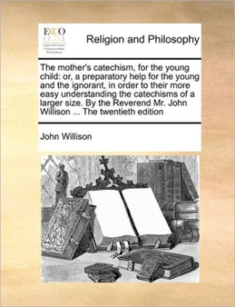 The mother's catechism, for the young child : or, a preparatory help for the young and the ignorant, in order to their more easy understanding the catechisms of a larger size. By the Reverend Mr. John