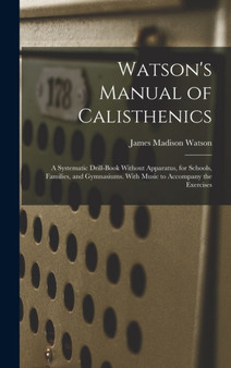 Watson's Manual of Calisthenics : A Systematic Drill-Book Without Apparatus, for Schools, Families, and Gymnasiums. With Music to Accompany the Exercises by James Madison Watson - Hardback