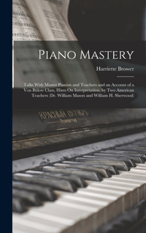 Piano Mastery : Talks With Master Pianists and Teachers and an Account of a Von Bulow Class, Hints On Interpretation, by Two American Teachers (Dr. William Mason and William H. Sherwood) by Brower Harriette Brower - Hardback