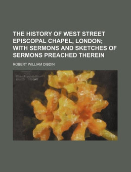 The History of West Street Episcopal Chapel, London; With Sermons and Sketches of Sermons Preached Therein