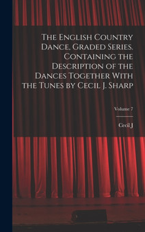 The English Country Dance, Graded Series. Containing the Description of the Dances Together With the Tunes by Cecil J. Sharp; Volume 7 by Cecil J 1859-1924 Sharp - Hardback