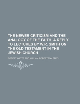 The Newer Criticism and the Analogy of the Faith. a Reply to Lectures by W.R. Smith on the Old Testament in the Jewish Church