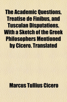The Academic Questions, Treatise de Finibus, and Tusculan Disputations. with a Sketch of the Greek Philosophers Mentioned by Cicero. Translated