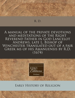 A Manual of the Private Devotions and Meditations of the Right Reverend Father in God Lancelot Andrews, Late L. Bishop of Winchester Translated Out of a Fair Greek MS of His Amanuensis by R.D. (1674)