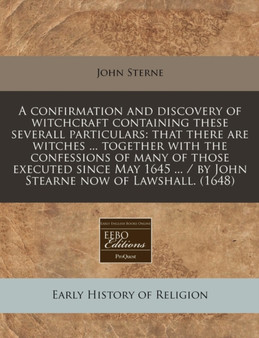 A Confirmation and Discovery of Witchcraft Containing These Severall Particulars : That There Are Witches ... Together with the Confessions of Many of Those Executed Since May 1645 ... / By John Stear