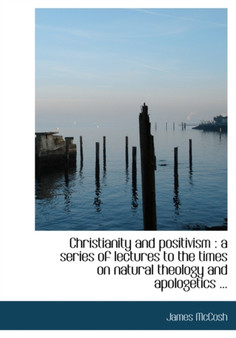 Christianity and Positivism : A Series of Lectures to the Times on Natural Theology and Apologetics ...