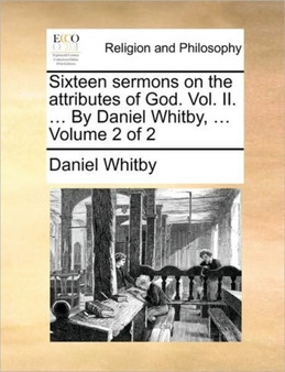 Sixteen Sermons on the Attributes of God. Vol. II. ... by Daniel Whitby, ... Volume 2 of 2