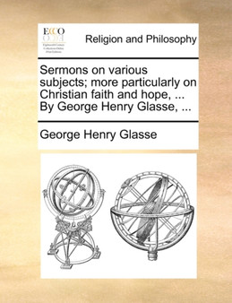 Sermons on Various Subjects; More Particularly on Christian Faith and Hope, ... by George Henry Glasse, ...